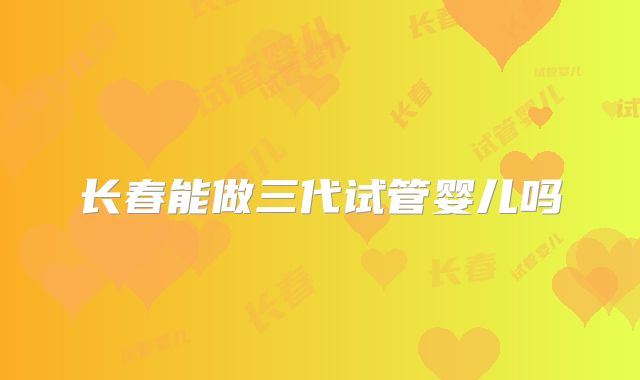 长春能做三代试管婴儿吗