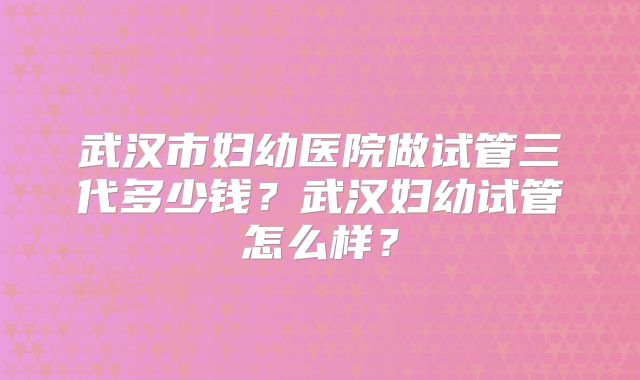武汉市妇幼医院做试管三代多少钱?武汉妇幼试管怎么样?