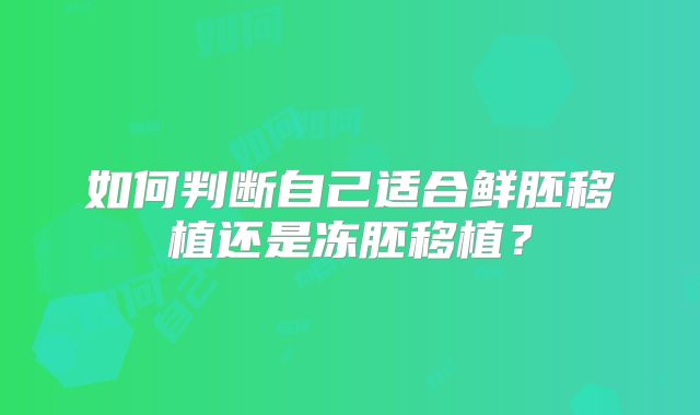 如何判断自己适合鲜胚移植还是冻胚移植？