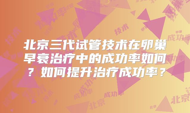 北京三代试管技术在卵巢早衰治疗中的成功率如何？如何提升治疗成功率？