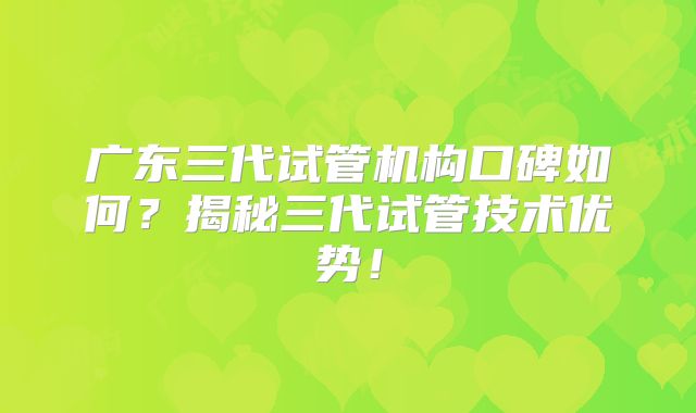 广东三代试管机构口碑如何？揭秘三代试管技术优势！
