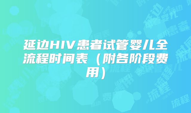 延边HIV患者试管婴儿全流程时间表（附各阶段费用）