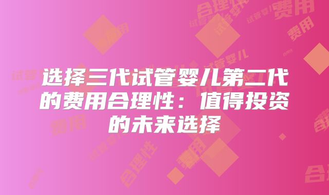 选择三代试管婴儿第二代的费用合理性：值得投资的未来选择