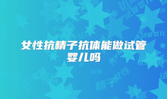 女性抗精子抗体能做试管婴儿吗