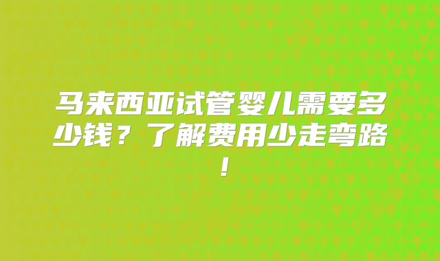 马来西亚试管婴儿需要多少钱？了解费用少走弯路！