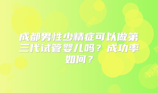 成都男性少精症可以做第三代试管婴儿吗?成功率如何?