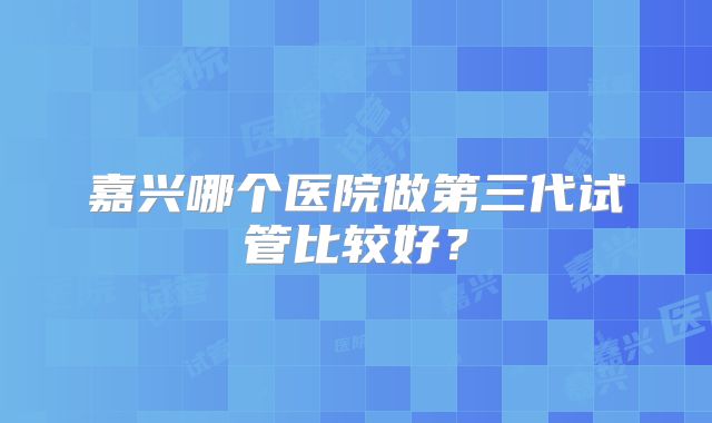 嘉兴哪个医院做第三代试管比较好？