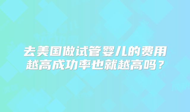 去美国做试管婴儿的费用越高成功率也就越高吗？