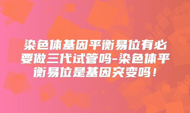 染色体基因平衡易位有必要做三代试管吗-染色体平衡易位是基因突变吗！