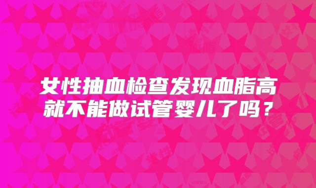 女性抽血检查发现血脂高就不能做试管婴儿了吗?