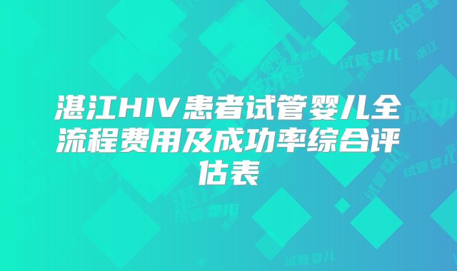 湛江HIV患者试管婴儿全流程费用及成功率综合评估表