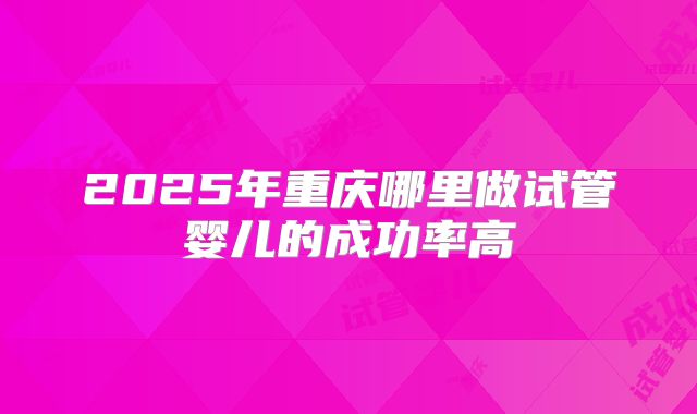 2025年重庆哪里做试管婴儿的成功率高