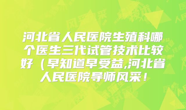 河北省人民医院生殖科哪个医生三代试管技术比较好（早知道早受益,河北省人民医院导师风采！