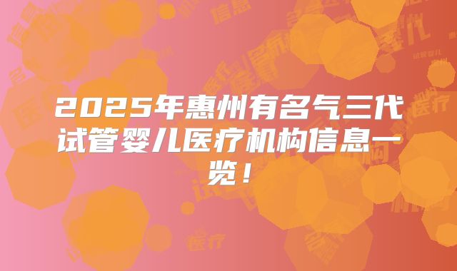 2025年惠州有名气三代试管婴儿医疗机构信息一览！