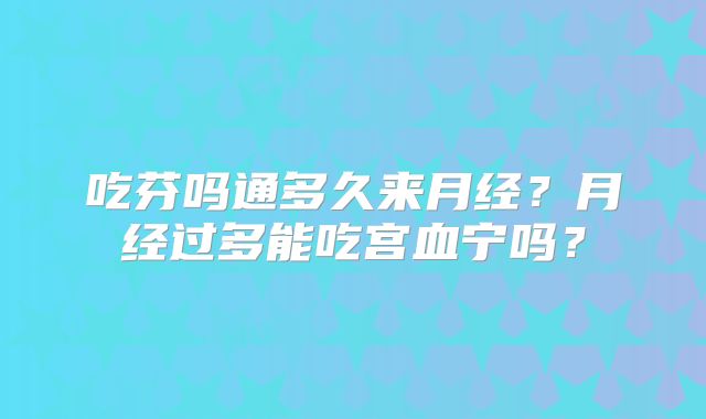 吃芬吗通多久来月经？月经过多能吃宫血宁吗？