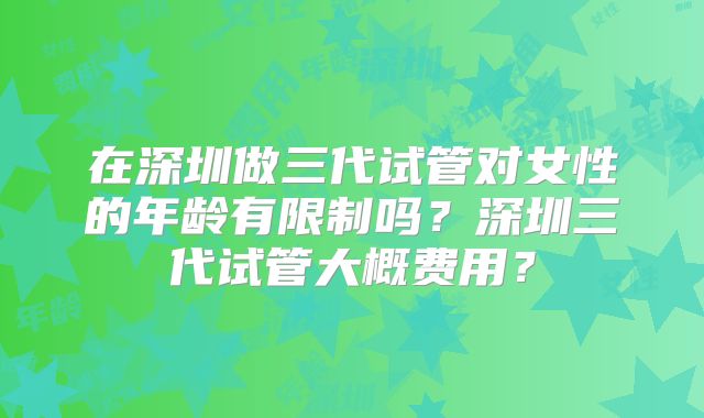 在深圳做三代试管对女性的年龄有限制吗？深圳三代试管大概费用？