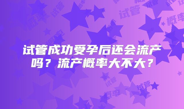 试管成功受孕后还会流产吗？流产概率大不大？