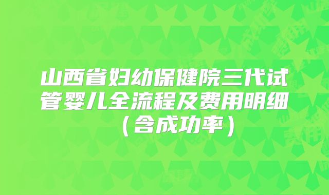 山西省妇幼保健院三代试管婴儿全流程及费用明细（含成功率）
