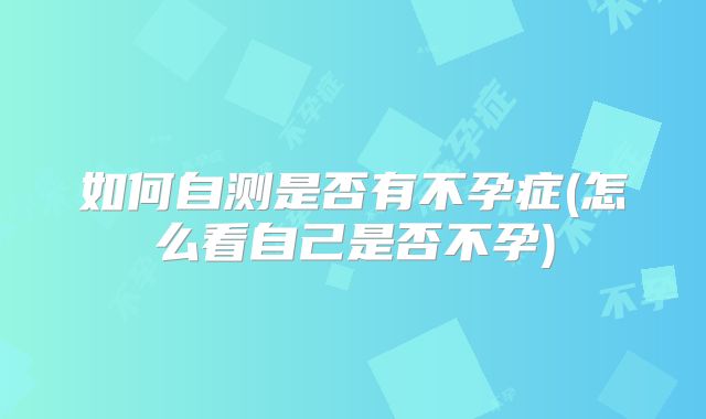 如何自测是否有不孕症(怎么看自己是否不孕)
