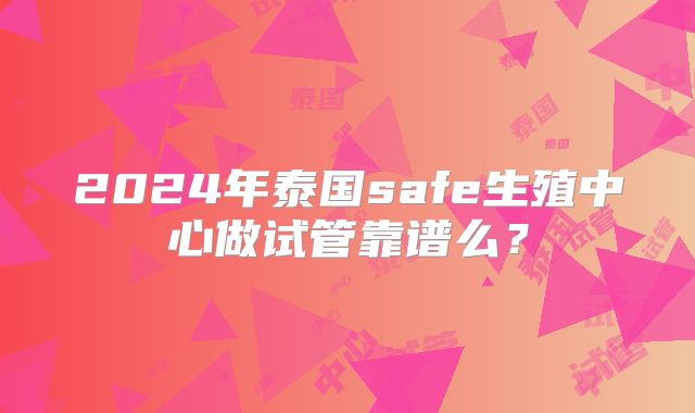 2024年泰国safe生殖中心做试管靠谱么？