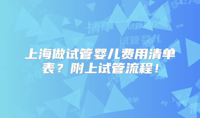 上海做试管婴儿费用清单表？附上试管流程！