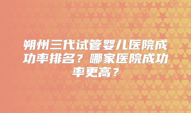朔州三代试管婴儿医院成功率排名？哪家医院成功率更高？