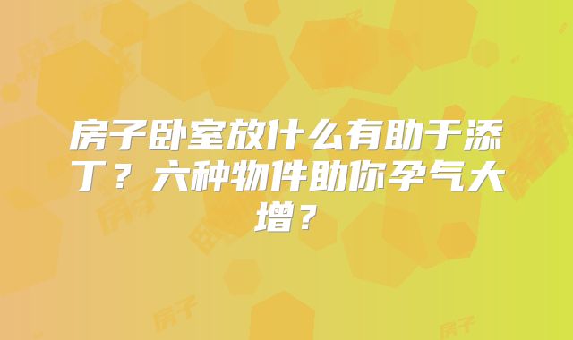 房子卧室放什么有助于添丁?六种物件助你孕气大增?