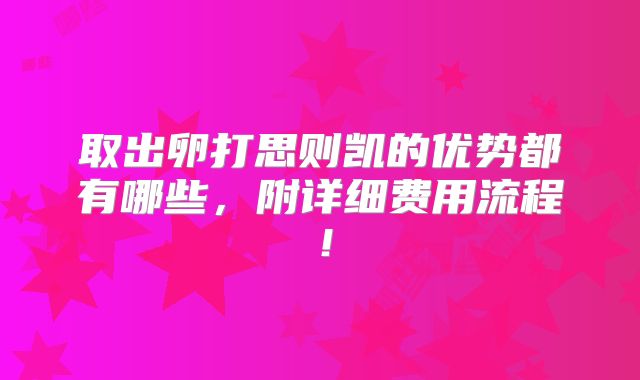 取出卵打思则凯的优势都有哪些，附详细费用流程！