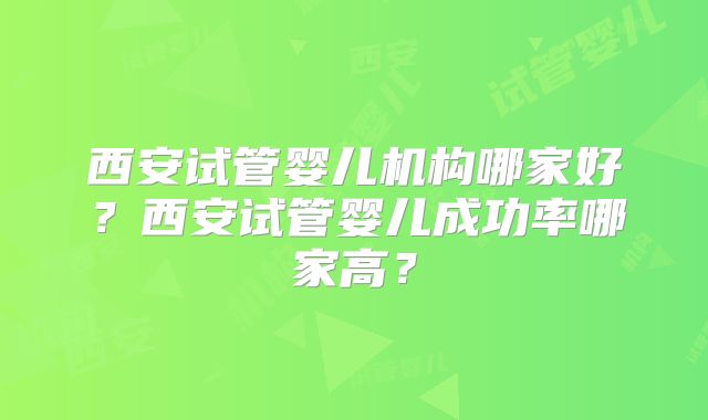 西安试管婴儿机构哪家好？西安试管婴儿成功率哪家高？
