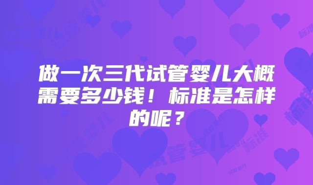 做一次三代试管婴儿大概需要多少钱！标准是怎样的呢？