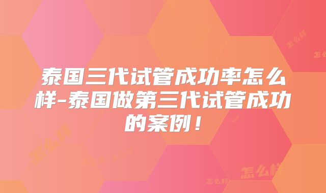 泰国三代试管成功率怎么样-泰国做第三代试管成功的案例！