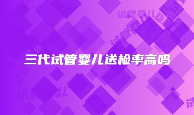 三代试管婴儿送检率高吗