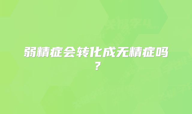 弱精症会转化成无精症吗？