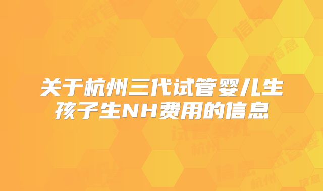 关于杭州三代试管婴儿生孩子生NH费用的信息