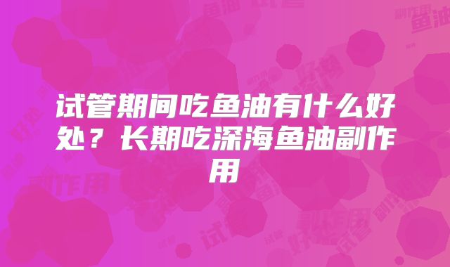 试管期间吃鱼油有什么好处?长期吃深海鱼油副作用