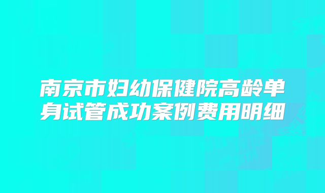 南京市妇幼保健院高龄单身试管成功案例费用明细