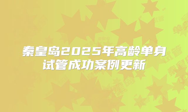 秦皇岛2025年高龄单身试管成功案例更新