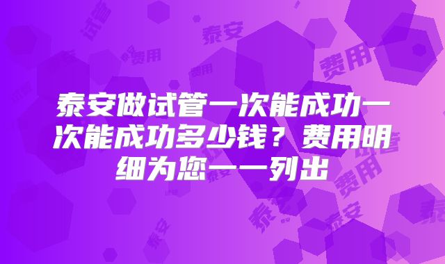泰安做试管一次能成功一次能成功多少钱？费用明细为您一一列出