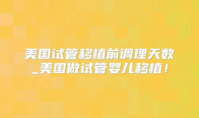 美国试管移植前调理天数_美国做试管婴儿移植!