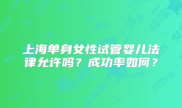 上海单身女性试管婴儿法律允许吗？成功率如何？