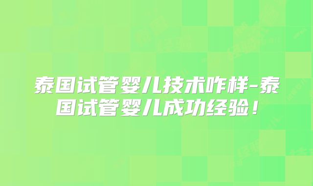 泰国试管婴儿技术咋样-泰国试管婴儿成功经验！