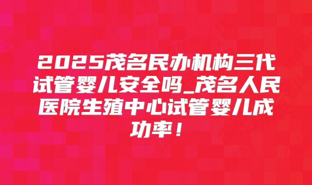 2025茂名民办机构三代试管婴儿安全吗_茂名人民医院生殖中心试管婴儿成功率!
