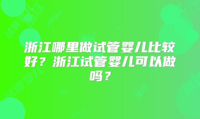 浙江哪里做试管婴儿比较好？浙江试管婴儿可以做吗？