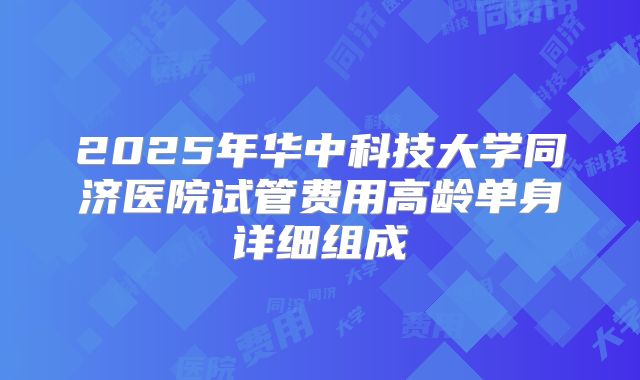 2025年华中科技大学同济医院试管费用高龄单身详细组成