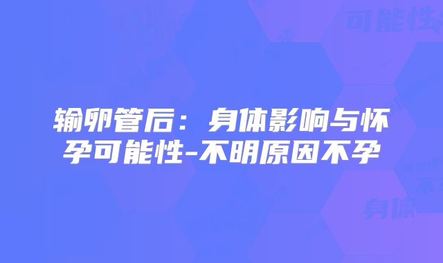 输卵管后：身体影响与怀孕可能性-不明原因不孕
