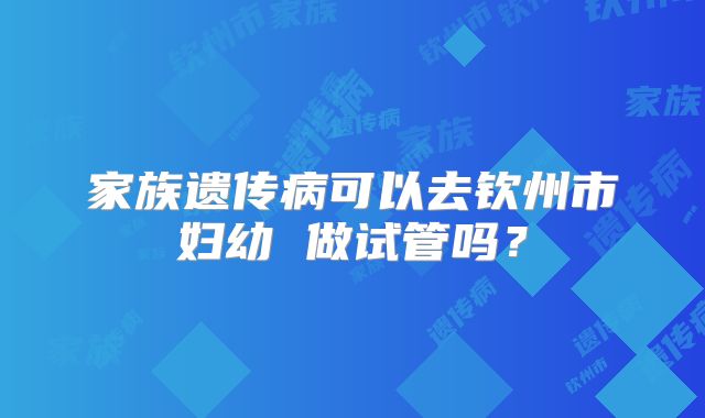 家族遗传病可以去钦州市妇幼 做试管吗?