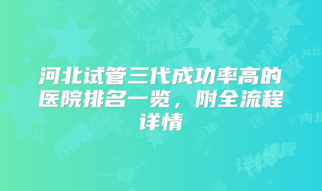 河北试管三代成功率高的医院排名一览，附全流程详情