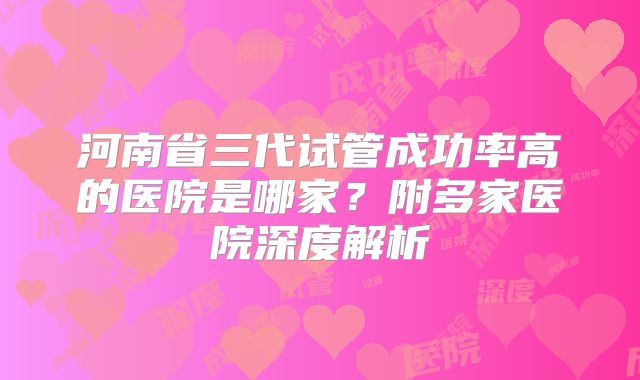 河南省三代试管成功率高的医院是哪家？附多家医院深度解析