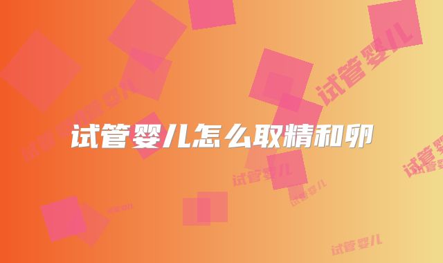 试管婴儿怎么取精和卵