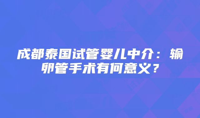 成都泰国试管婴儿中介：输卵管手术有何意义？